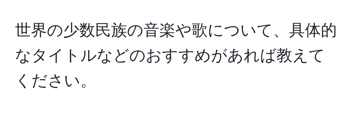 世界の少数民族の音楽や歌について、具体的なタイトルなどのおすすめがあれば教えてください。