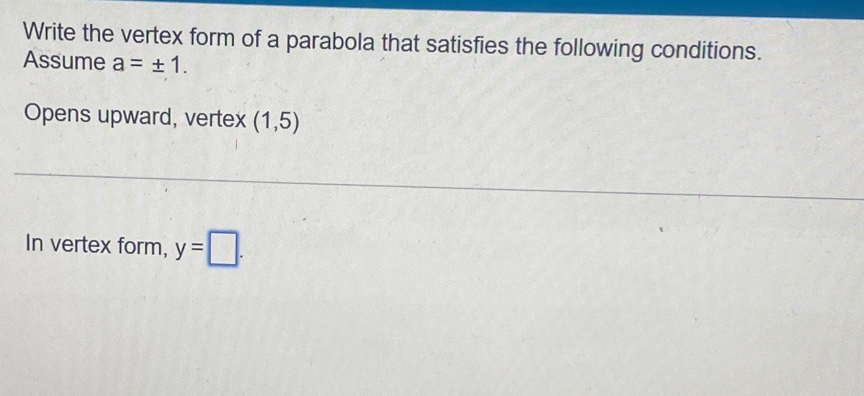 Write the vertex form of a parabola that satisfies the following conditions. 
Assume a=± 1. 
Opens upward, vertex (1,5)
In vertex form, y=□.