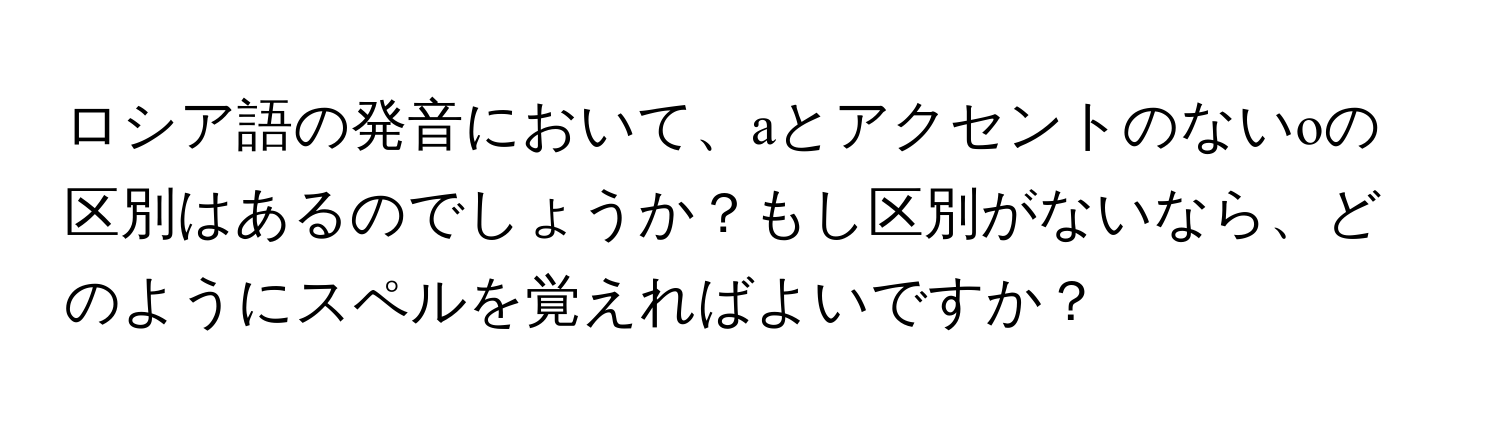 ロシア語の発音において、аとアクセントのないоの区別はあるのでしょうか？もし区別がないなら、どのようにスペルを覚えればよいですか？