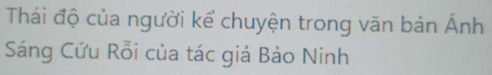 Thái độ của người kể chuyện trong văn bản Ánh 
Sáng Cứu Rỗi của tác giả Bảo Ninh