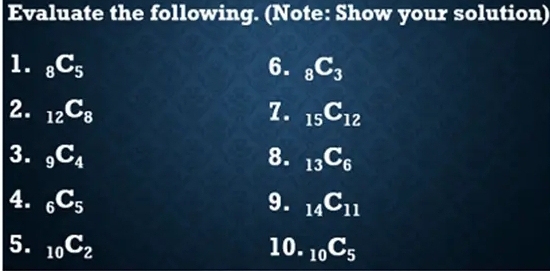 Evaluate the following. (Note: Show your solution) 
1. _8C_5 6. _8C_3
2. _12C_8 7. _15C_12
3. _9C_4 8. _13C_6
4. _6C_5 9. _14C_11
5. _10C_2 10. _10C_5