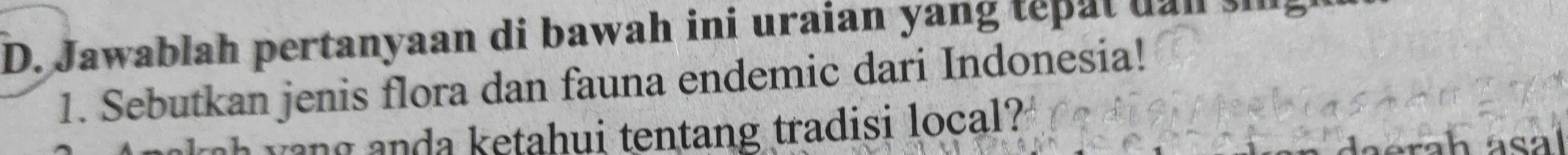 Jawablah pertanyaan di bawah ini uraian yang tepat uall 
1. Sebutkan jenis flora dan fauna endemic dari Indonesia! 
a e tahui tentang tradisi local