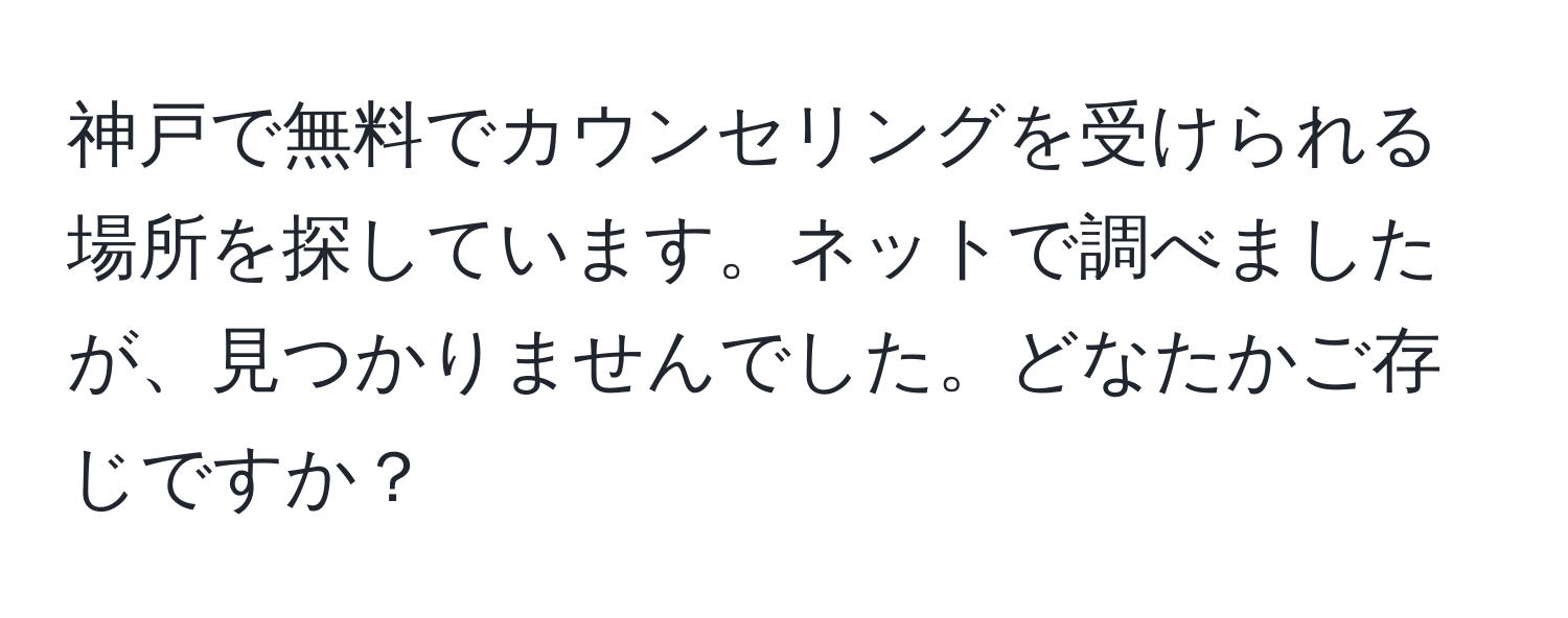 神戸で無料でカウンセリングを受けられる場所を探しています。ネットで調べましたが、見つかりませんでした。どなたかご存じですか？