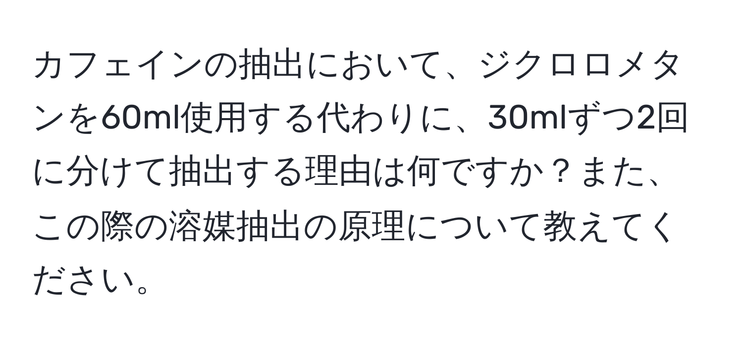 カフェインの抽出において、ジクロロメタンを60ml使用する代わりに、30mlずつ2回に分けて抽出する理由は何ですか？また、この際の溶媒抽出の原理について教えてください。