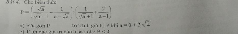 Cho biểu thức
P=( sqrt(a)/sqrt(a)-1 - 1/a-sqrt(a) ):( 1/sqrt(a)+1 + 2/a-1 )
a) Rút gọn P b) Tính giá trị P khi a=3+2sqrt(2)
c) T ìm các giá tri của a sao cho P<0</tex>.