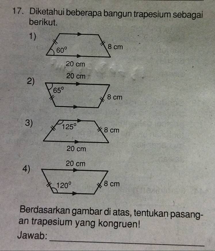 Diketahui beberapa bangun trapesium sebagai
berikut.
1)
2)
3)
4)
Berdasarkan gambar di atas, tentukan pasang-
an trapesium yang kongruen!
_
Jawab: