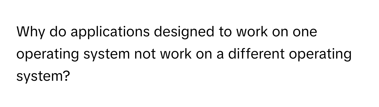 Why do applications designed to work on one operating system not work on a different operating system?