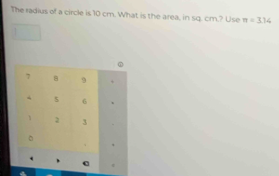 The radius of a circle is 10 cm. What is the area, in sq. cm,? Use π =3.14
D
7 8 9 +
4 5 6 、
1 2 3