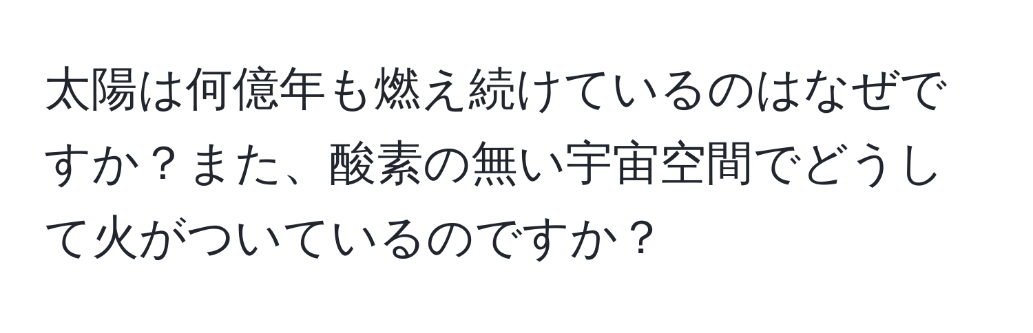 太陽は何億年も燃え続けているのはなぜですか？また、酸素の無い宇宙空間でどうして火がついているのですか？