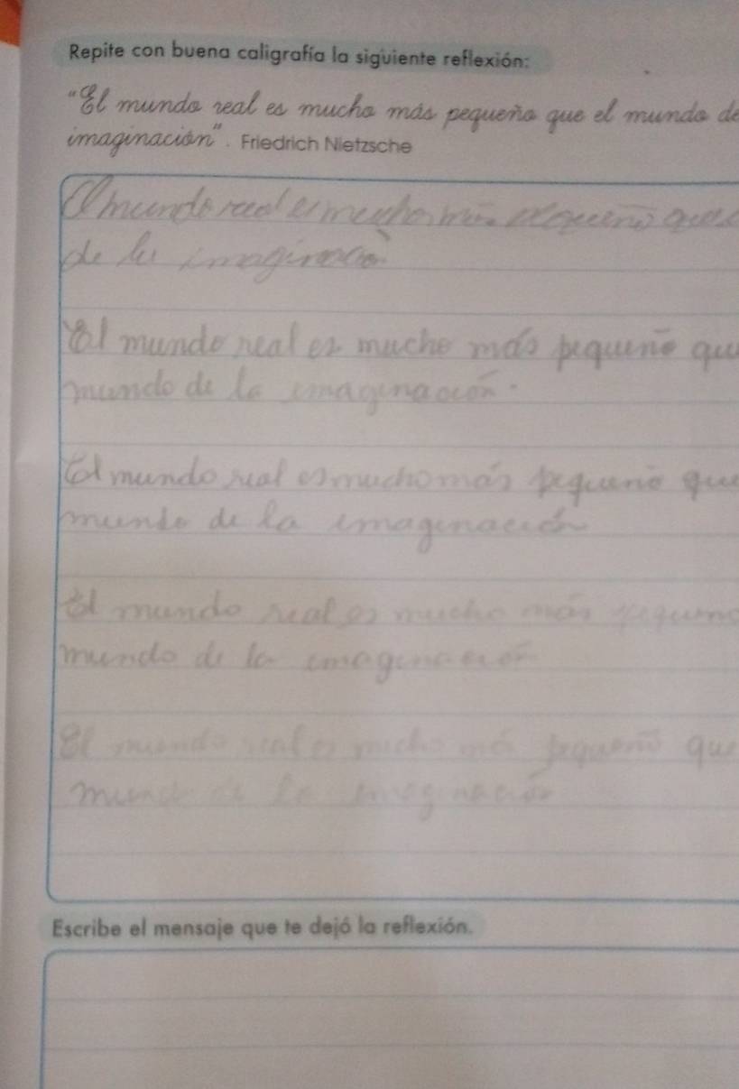 Repite con buena caligrafía la siguiente reflexión: 
amu do real es m 
Friedrich Nietzsche 
Escribe el mensaje que te dejó la reflexión.