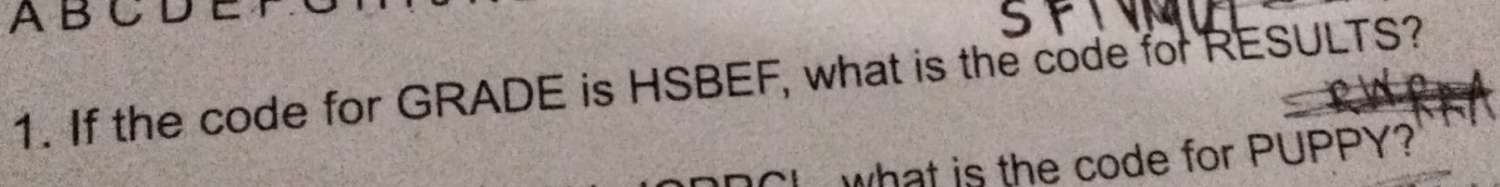 A B CDE 
1. If the code for GRADE is HSBEF, what is the code for RESULTS? 
what is the code for PUPPY?