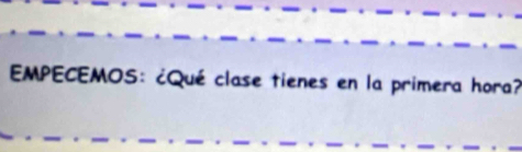 EMPECEMOS: ¿Qué clase tienes en la primera hora?