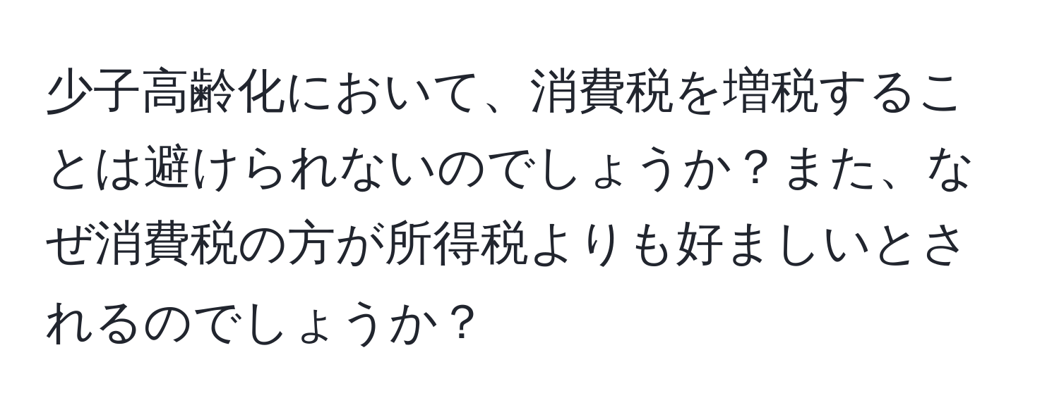 少子高齢化において、消費税を増税することは避けられないのでしょうか？また、なぜ消費税の方が所得税よりも好ましいとされるのでしょうか？