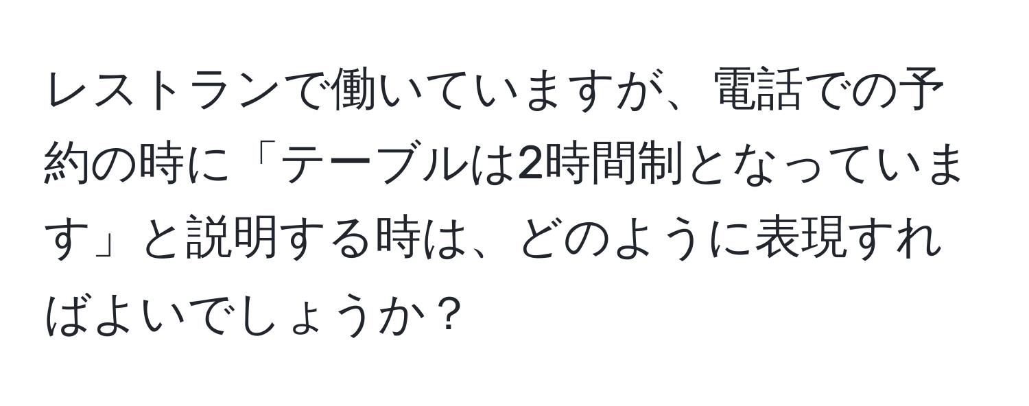 レストランで働いていますが、電話での予約の時に「テーブルは2時間制となっています」と説明する時は、どのように表現すればよいでしょうか？