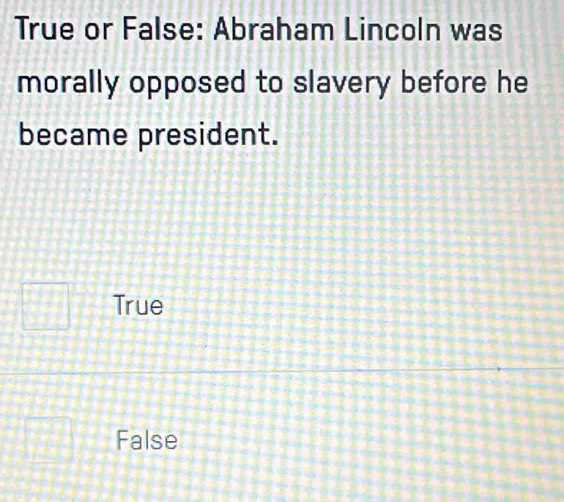 True or False: Abraham Lincoln was
morally opposed to slavery before he
became president.
True
False