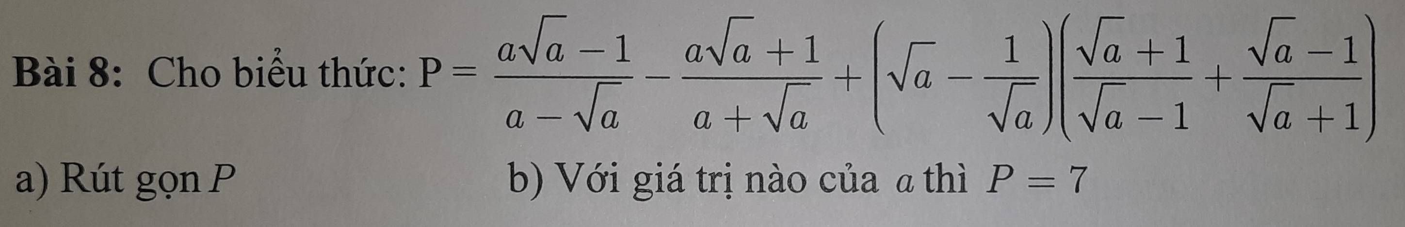 Cho biểu thức: P= (asqrt(a)-1)/a-sqrt(a) - (asqrt(a)+1)/a+sqrt(a) +(sqrt(a)- 1/sqrt(a) )( (sqrt(a)+1)/sqrt(a)-1 + (sqrt(a)-1)/sqrt(a)+1 )
a) Rút gọn P b) Với giá trị nào của a thì P=7