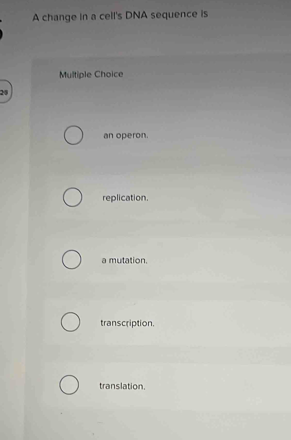 A change in a cell's DNA sequence is
Multiple Choice
25
an operon.
replication.
a mutation.
transcription.
translation.