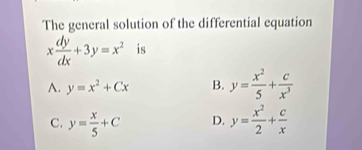 The general solution of the differential equation
x dy/dx +3y=x^2 is
A. y=x^2+Cx B. y= x^2/5 + c/x^3 
C. y= x/5 +C
D. y= x^2/2 + c/x 