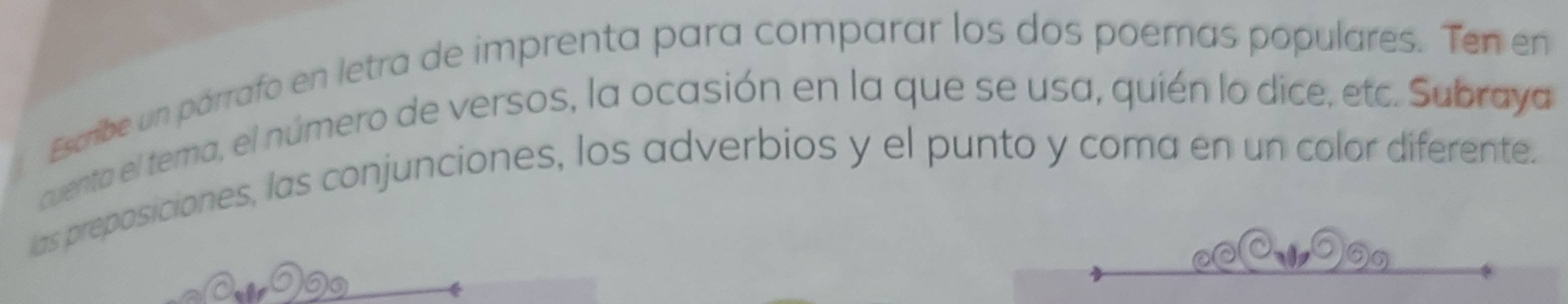 Escribe un párrafo en letra de imprenta para comparar los dos poemas populares. Ten en 
cuenta el tema, el número de versos, la ocasión en la que se usa, quién lo dice, etc. Subraya 
las preposiciones, las conjunciones, los adverbios y el punto y coma en un color diferente. 
6