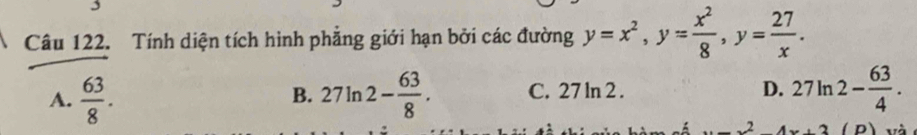 Tính diện tích hình phẳng giới hạn bởi các đường y=x^2, y= x^2/8 , y= 27/x .
A.  63/8 . 27ln 2- 63/8 . C. 27 ln 2 . D. 27ln 2- 63/4 . 
B.
_ x^24x+3