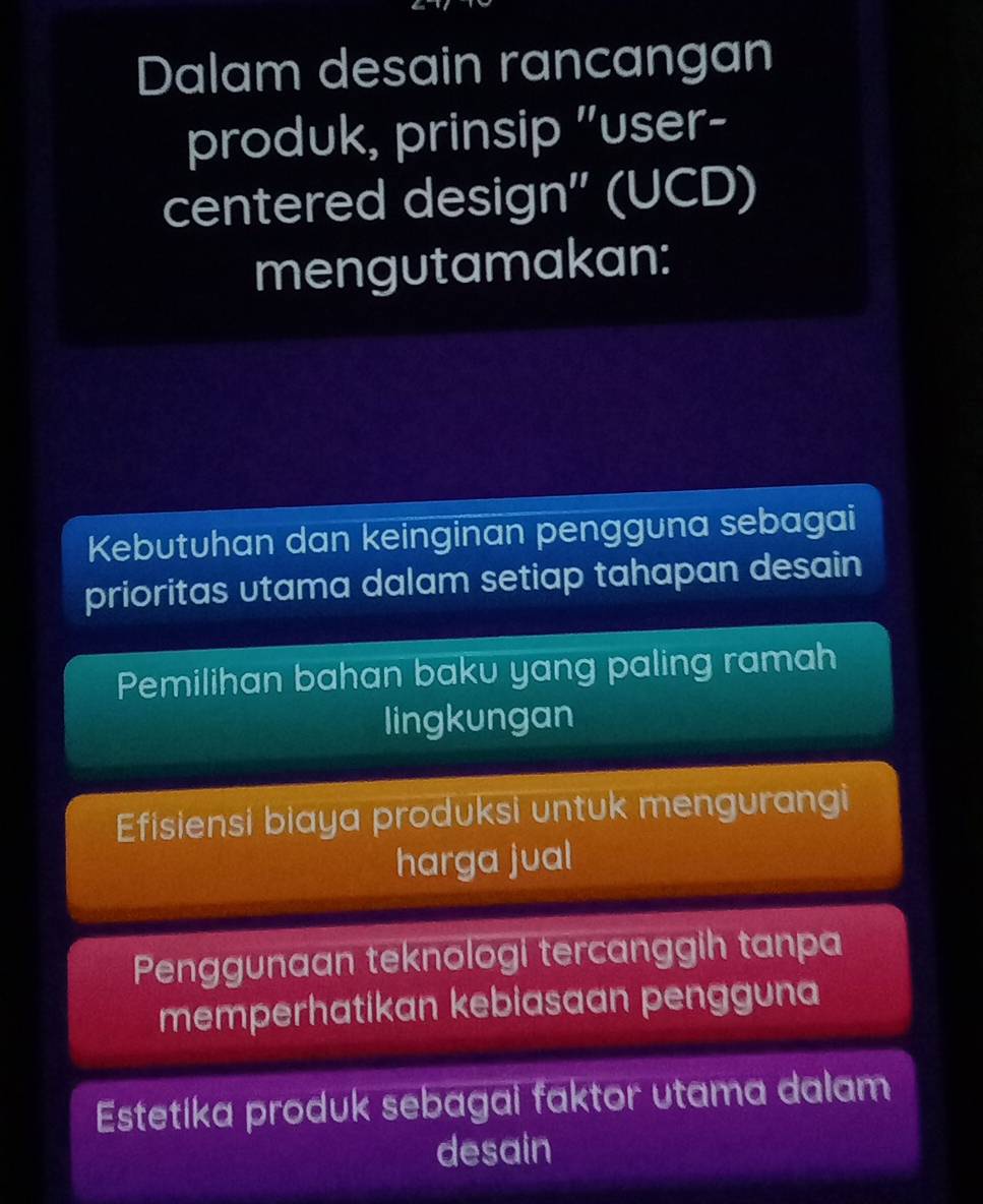 Dalam desain rancangan
produk, prinsip "user-
centered design'' (UCD)
mengutamakan:
Kebutuhan dan keinginan pengguna sebagai
prioritas utama dalam setiap tahapan desain
Pemilihan bahan baku yang paling ramah
lingkungan
Efisiensi biaya produksi untuk mengurangi
harga jual
Penggunaan teknologi tercanggih tanpa
memperhatikan kebiasaan pengguna
Estetika produk sebagai faktor utama dalam
desain