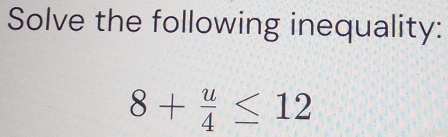 Solve the following inequality:
8+ u/4 ≤ 12