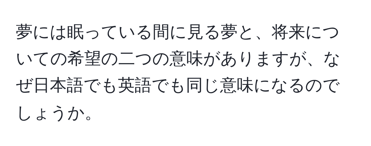 夢には眠っている間に見る夢と、将来についての希望の二つの意味がありますが、なぜ日本語でも英語でも同じ意味になるのでしょうか。