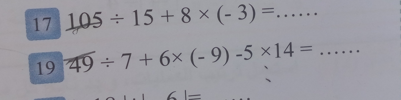 17 105/ 15+8* (-3)= _ 
19 49/ 7+6* (-9)-5* 14= _
1=