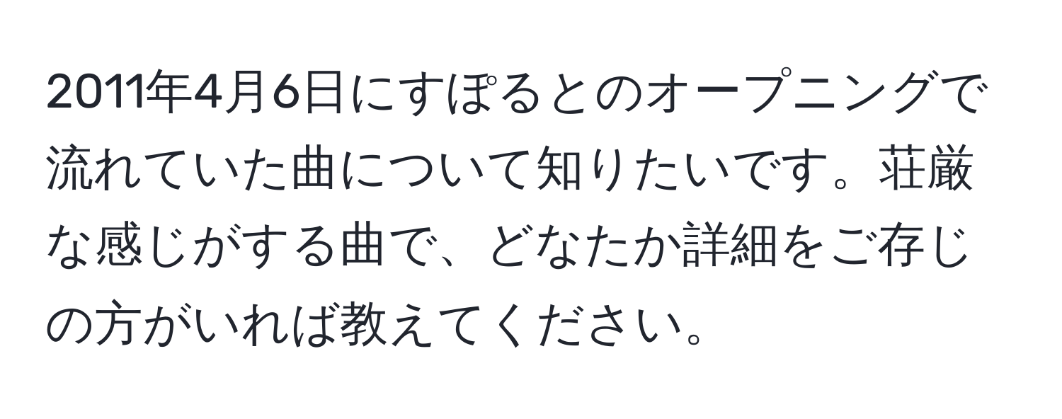 2011年4月6日にすぽるとのオープニングで流れていた曲について知りたいです。荘厳な感じがする曲で、どなたか詳細をご存じの方がいれば教えてください。