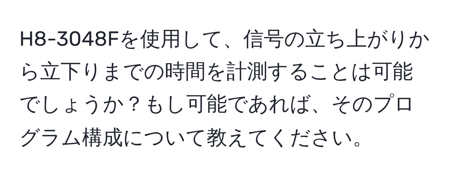 H8-3048Fを使用して、信号の立ち上がりから立下りまでの時間を計測することは可能でしょうか？もし可能であれば、そのプログラム構成について教えてください。