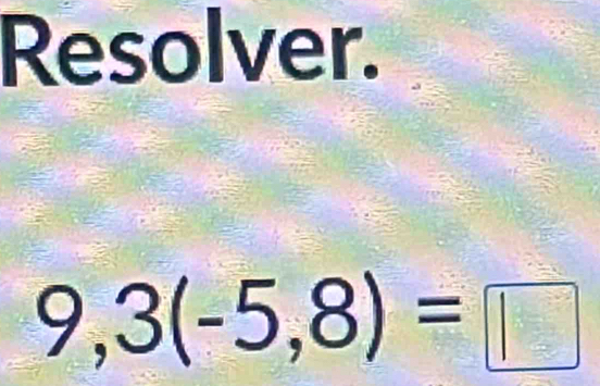 Resolver.
9,3(-5,8)=□