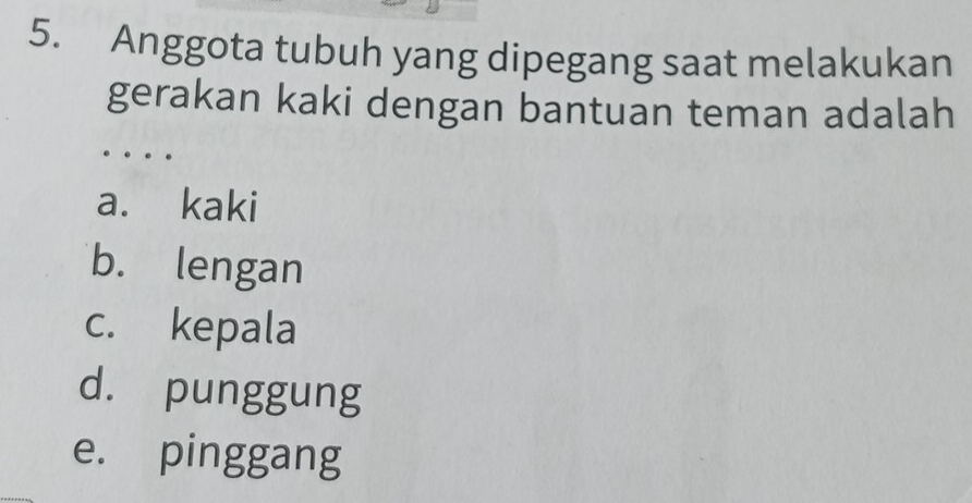 Anggota tubuh yang dipegang saat melakukan
gerakan kaki dengan bantuan teman adalah
a. kaki
b. lengan
c. kepala
dà punggung
e. pinggang