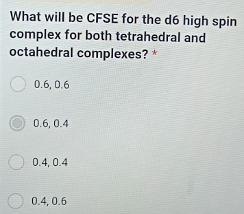 What will be CFSE for the d6 high spin
complex for both tetrahedral and
octahedral complexes? *
0.6, 0.6
0.6, 0.4
0.4, 0.4
0.4, 0.6