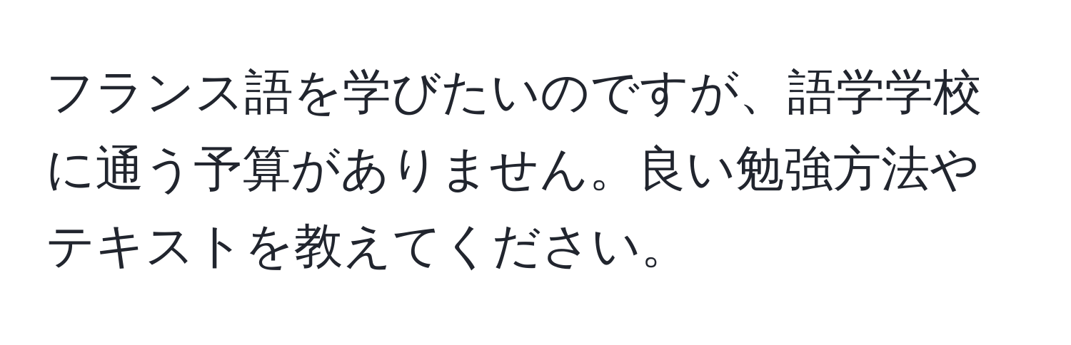 フランス語を学びたいのですが、語学学校に通う予算がありません。良い勉強方法やテキストを教えてください。