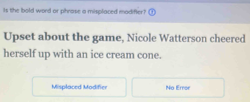 Is the bold word or phrase a misplaced modifier? (
Upset about the game, Nicole Watterson cheered
herself up with an ice cream cone.
Misplaced Modifier No Error