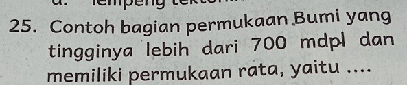 Tempéng 
25. Contoh bagian permukaan Bumi yang 
tingginya lebih dari 700 mdpl dan 
memiliki permukaan rata, yaitu ....