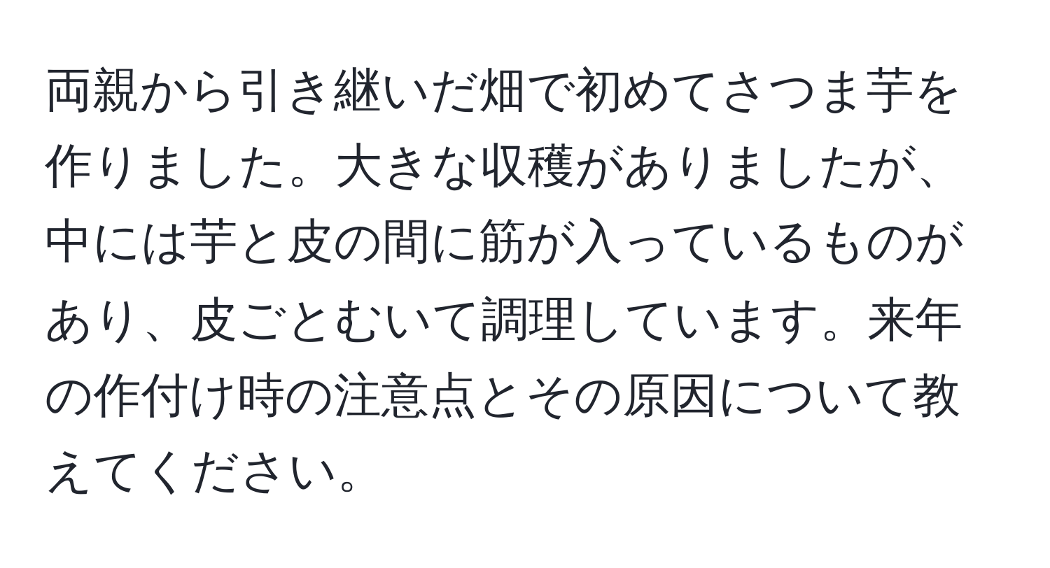 両親から引き継いだ畑で初めてさつま芋を作りました。大きな収穫がありましたが、中には芋と皮の間に筋が入っているものがあり、皮ごとむいて調理しています。来年の作付け時の注意点とその原因について教えてください。