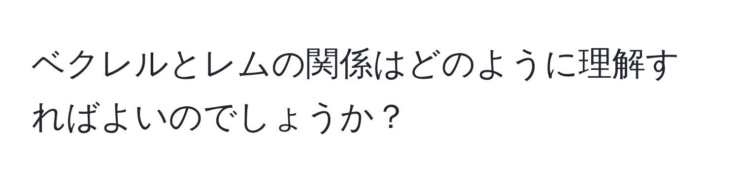 ベクレルとレムの関係はどのように理解すればよいのでしょうか？