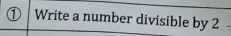 ① Write a number divisible by 2