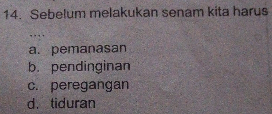 Sebelum melakukan senam kita harus
a. pemanasan
b. pendinginan
c. peregangan
d. tiduran