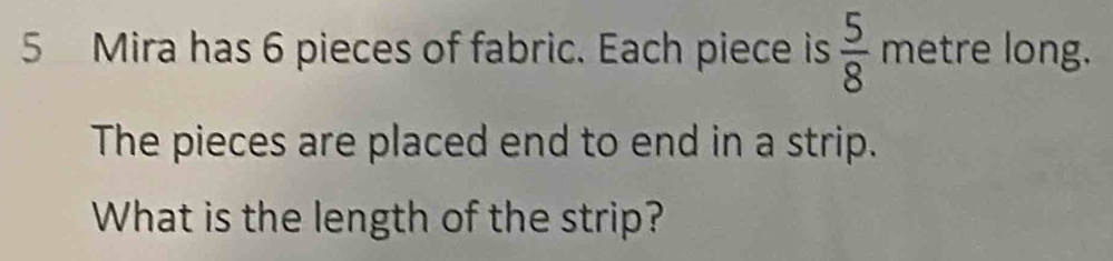 Mira has 6 pieces of fabric. Each piece is  5/8  metre long. 
The pieces are placed end to end in a strip. 
What is the length of the strip?