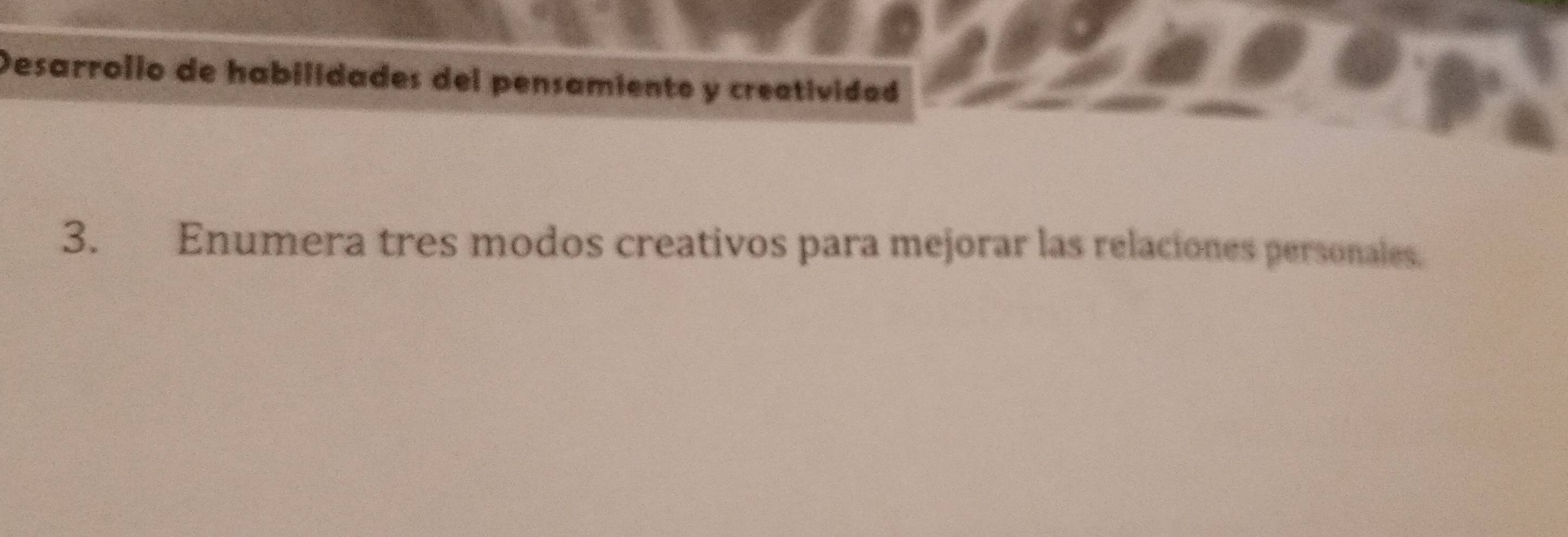 Desarrolio de habilidades del pensamiento y creatividad 
3. Enumera tres modos creativos para mejorar las relaciones personales.