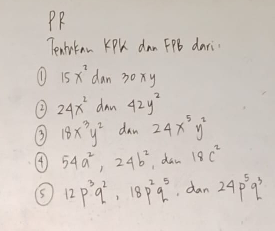 PR 
Tentukan KPk dan FPB dari 
(1) 15x^2d in 30xy
24x^2 dan 42y^2
3 18x^3y^2 dan 24x^5y^2
4 54a^2, 24b^2 ,dan 18c^2
⑤ 12p^3q^2, 18p^2q^5 , dan 24p^5q^3