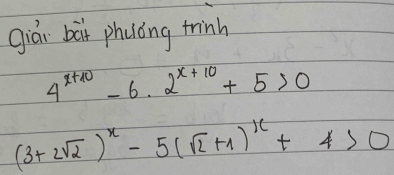 gián bài phuóng trinh
4^(x+10)-6.2^(x+10)+5>0
(3+2sqrt(2))^x-5(sqrt(2)+1)^x+4>0