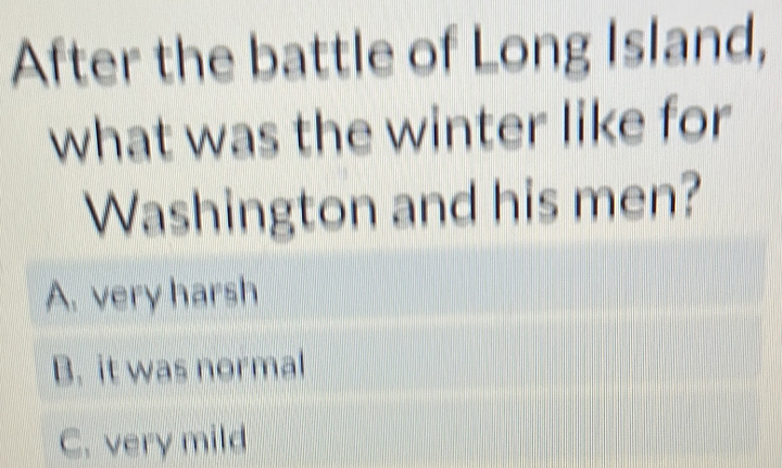 After the battle of Long Island,
what was the winter like for
Washington and his men?
A. very harsh
B. it was normal
C. very mild