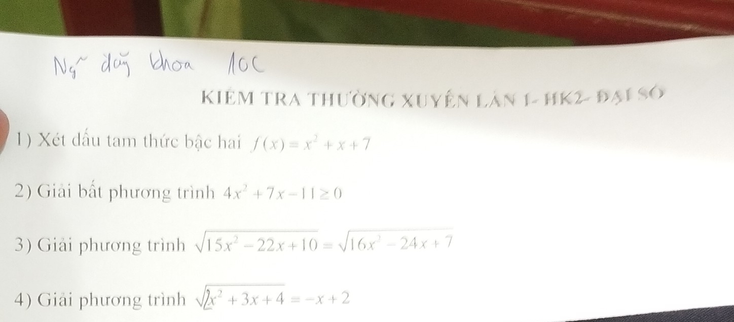 KIêM TRA Thường Xuyện Lân 1- HK2- đại Số 
1) Xét dấu tam thức bậc hai f(x)=x^2+x+7
2) Giải bất phương trình 4x^2+7x-11≥ 0
3) Giải phương trình sqrt(15x^2-22x+10)=sqrt(16x^2-24x+7)
4) Giải phương trình sqrt(2x^2+3x+4)=-x+2