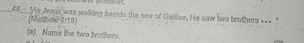 werbookIOr. 
_45_ As Jesus was walking beside the sea of Galllee. He saw two brothers __- " 
(Metthew 1:18) 
(a) Name the two brothers.