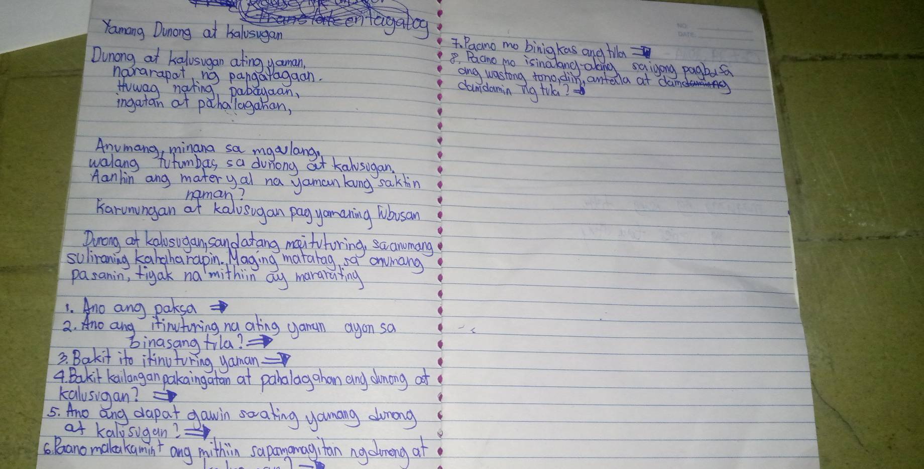 Yamang Dunong at kalusugan 7Pacno mo binigkas and fll? 
Dunong at kalusugan ating yaman, 
8 Baano mo isinalang-aking saigong pagbasa 
ang wasting tono, din, anteila at dam 
nararapat ng pangaragaan. cumdamin ng tuke? 
Howag nating pabayaan, 
ingatan at pahalagahan, 
Anymang, minana sa mgalang 
walang totumbas sa dunong at kalusigan. 
Aanhin ang materyal na yaman kung saktin 
naman? 
Karumungan at kalvsugan pag yamaning Wbusan 
Dunong at kalusugan, sandatang maifuforing, saanumang 
suliraning kandharapin Maging matatag, n9 anvmang 
pasanin, figak na mithiin ay mararating 
1. Ano ang paksa 
2. Ano ang ifinutoring na ating yaman ayon sa 
binasang fila? 
3. Bakit ito itinuturing yaman 
4 Bakit kailangan pakaingatan at pahalagahan eng duncing ot 
kalusigan? 
5. Ano ang dapat gawin soating yomang aunong 
at kalosugan? 
Boanomaleakamint ang mithin sapanomagitan ngelmong of