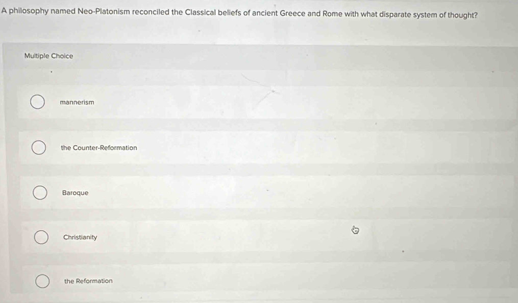 A philosophy named Neo-Platonism reconciled the Classical beliefs of ancient Greece and Rome with what disparate system of thought?
Multiple Choice
mannerism
the Counter-Reformation
Baroque
Christianity
the Reformation