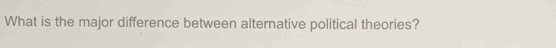 What is the major difference between alternative political theories?